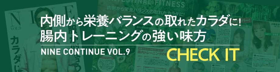 内側から栄養バランスの取れたカラダに！腸内トレーニングの強い味方NINE CONTINUE BOL.9 CHECK IT