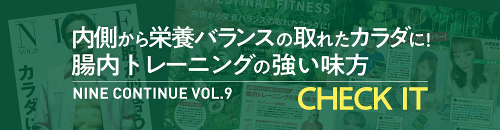 内側から栄養バランスの取れたカラダに！腸内トレーニングの強い味方 NINE CONTINUE VOL.9 CHECK IT