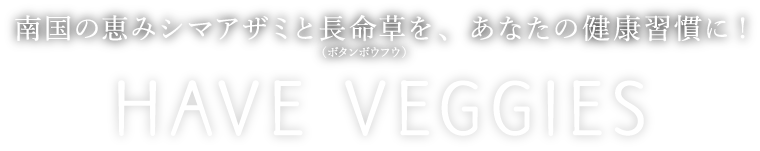 南国の恵みシマアザミと長命草（ボタンボウフウ）を、あなたの健康習慣に！ HAVE VEGGIES