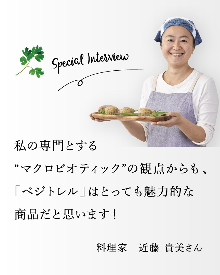 私の専門とするマクロビオティックの観点からも「ベジトレル」はとっても魅力的な商品だと思います！ 料理家 近藤貴美さん